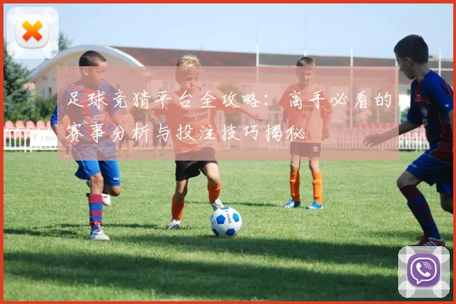 足球竞猜平台全攻略：高手必看的赛事分析与投注技巧揭秘