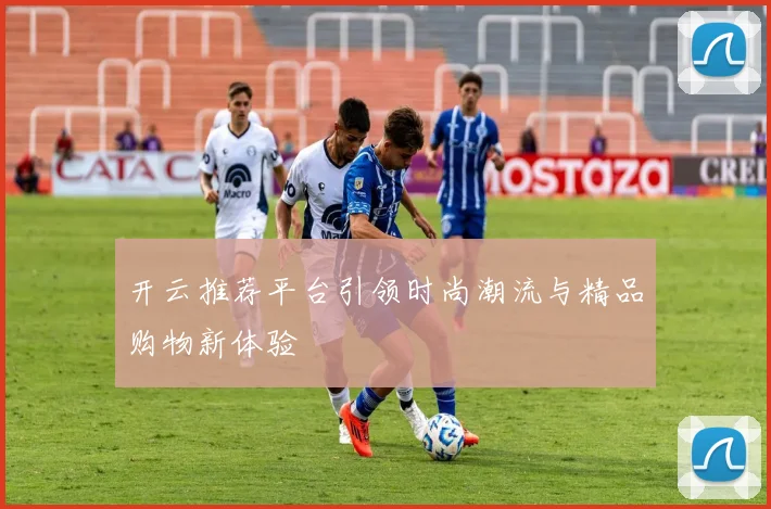 开云推荐平台引领时尚潮流与精品购物新体验
