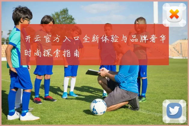 开云官方入口全新体验与品牌奢华时尚探索指南