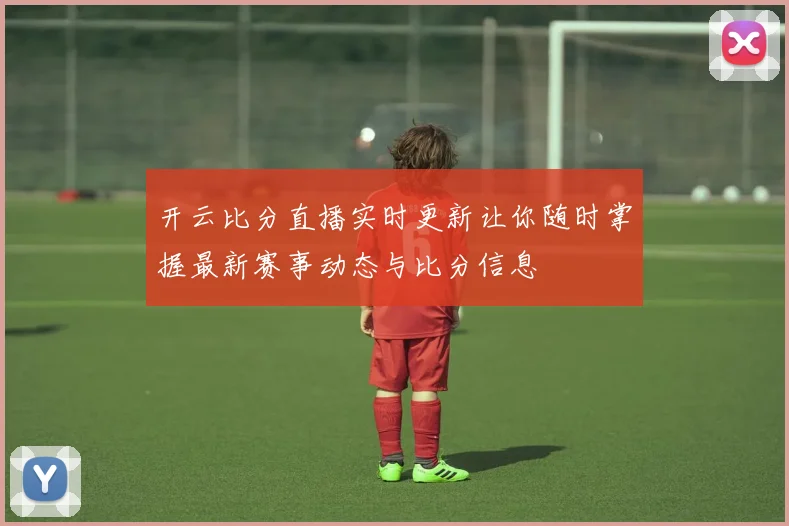 开云比分直播实时更新让你随时掌握最新赛事动态与比分信息