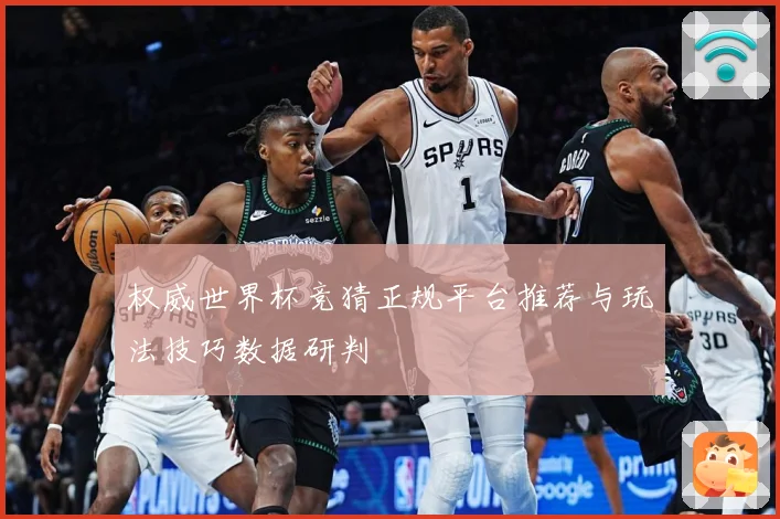 权威世界杯竞猜正规平台推荐与玩法技巧数据研判