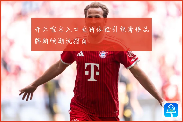 开云官方入口全新体验引领奢侈品牌购物潮流指南