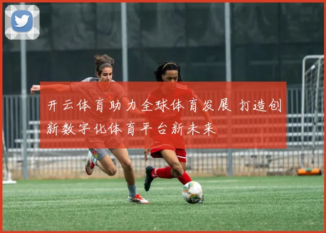 开云体育助力全球体育发展 打造创新数字化体育平台新未来