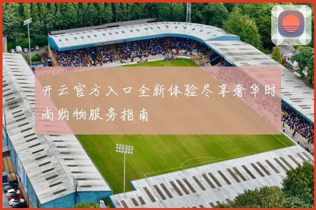 开云官方入口全新体验尽享奢华时尚购物服务指南