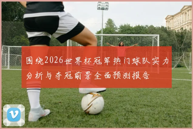 围绕2026世界杯冠军热门球队实力分析与夺冠前景全面预测报告