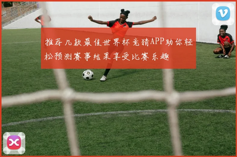 推荐几款最佳世界杯竞猜APP助你轻松预测赛事结果享受比赛乐趣