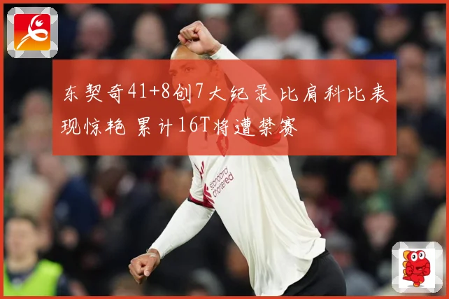东契奇41+8创7大纪录 比肩科比表现惊艳 累计16T将遭禁赛