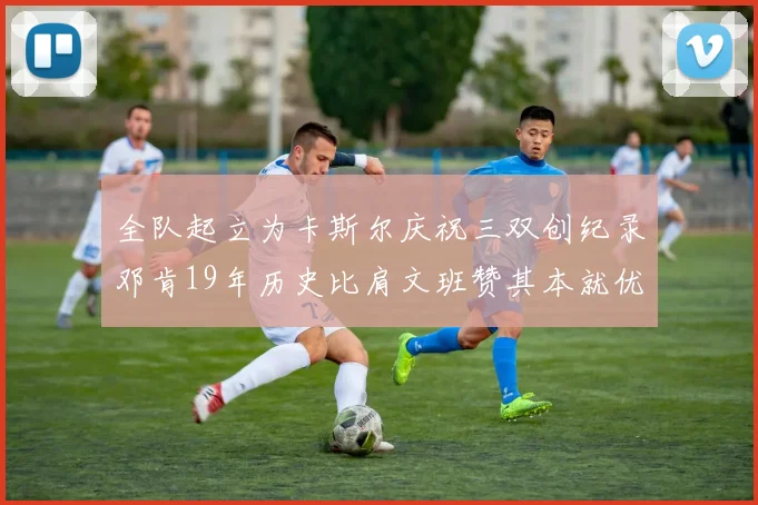 全队起立为卡斯尔庆祝三双创纪录邓肯19年历史比肩文班赞其本就优秀
