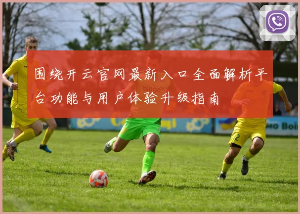 围绕开云官网最新入口全面解析平台功能与用户体验升级指南