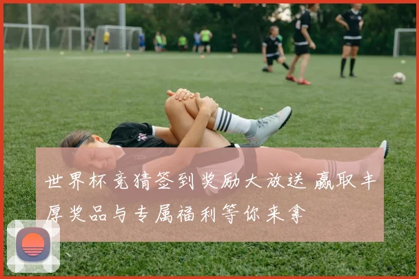 世界杯竞猜签到奖励大放送 赢取丰厚奖品与专属福利等你来拿