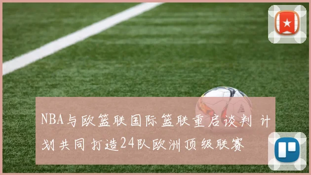 NBA与欧篮联国际篮联重启谈判 计划共同打造24队欧洲顶级联赛