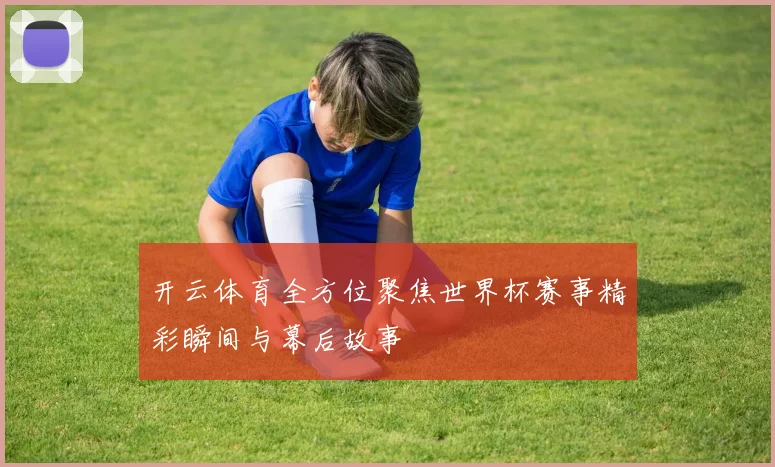 开云体育全方位聚焦世界杯赛事精彩瞬间与幕后故事