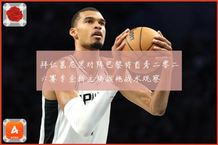 拜仁慕尼黑对阵巴黎将首秀二零二六赛季全新主场战袍战术观察
