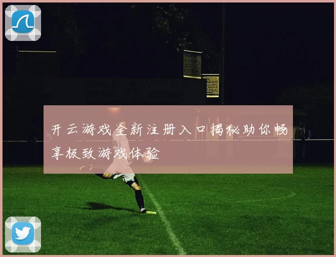 开云游戏全新注册入口揭秘助你畅享极致游戏体验