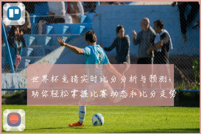 世界杯竞猜实时比分分析与预测，助你轻松掌握比赛动态和比分走势