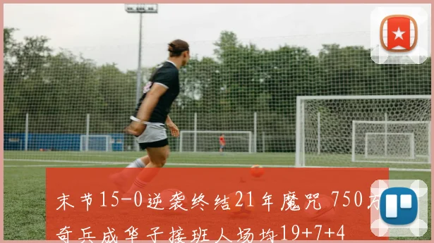 末节15-0逆袭终结21年魔咒 750万奇兵成华子接班人场均19+7+4