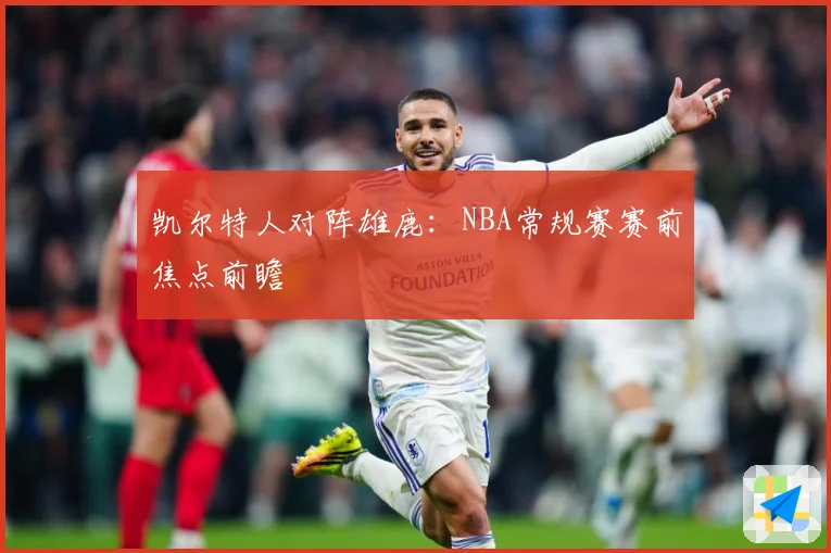 凯尔特人对阵雄鹿：NBA常规赛赛前焦点前瞻