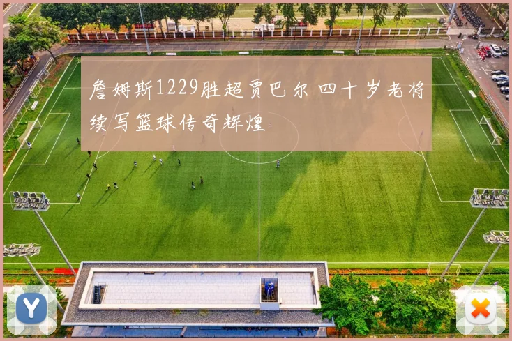 詹姆斯1229胜超贾巴尔 四十岁老将续写篮球传奇辉煌
