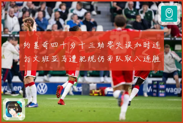 约基奇四十分十三助零失误加时连打文班亚马遭犯规仍率队取八连胜赛场复盘