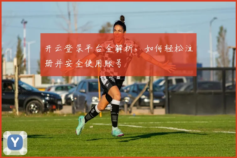 开云登录平台全解析，如何轻松注册并安全使用账号
