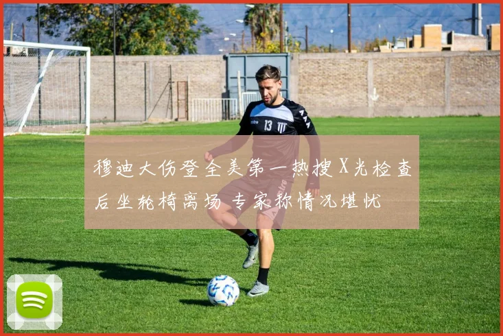 穆迪大伤登全美第一热搜 X光检查后坐轮椅离场 专家称情况堪忧