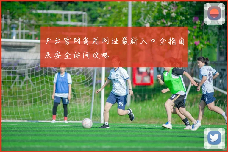 开云官网备用网址最新入口全指南及安全访问攻略