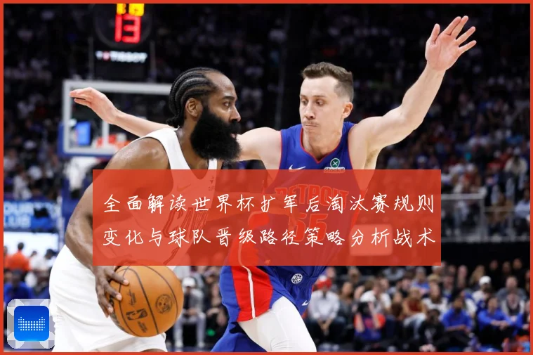 全面解读世界杯扩军后淘汰赛规则变化与球队晋级路径策略分析战术观察