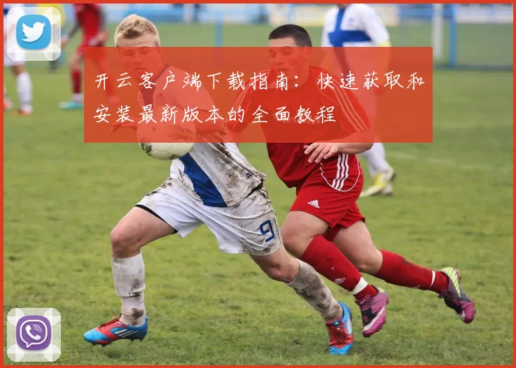 开云客户端下载指南：快速获取和安装最新版本的全面教程