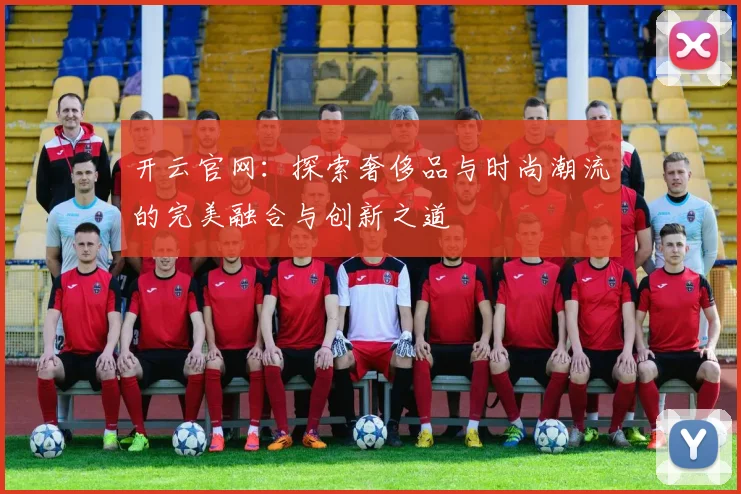 开云官网：探索奢侈品与时尚潮流的完美融合与创新之道