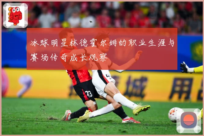 冰球明星林德霍尔姆的职业生涯与赛场传奇成长观察