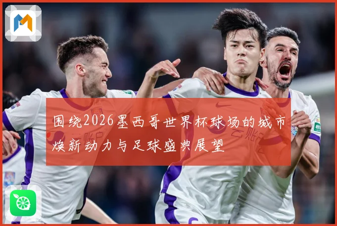 围绕2026墨西哥世界杯球场的城市焕新动力与足球盛典展望