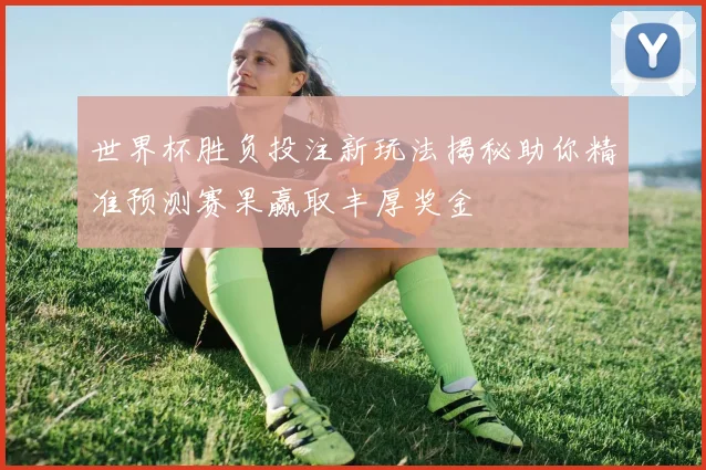 世界杯胜负投注新玩法揭秘助你精准预测赛果赢取丰厚奖金