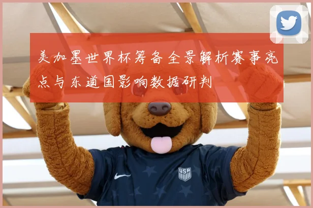 美加墨世界杯筹备全景解析赛事亮点与东道国影响数据研判