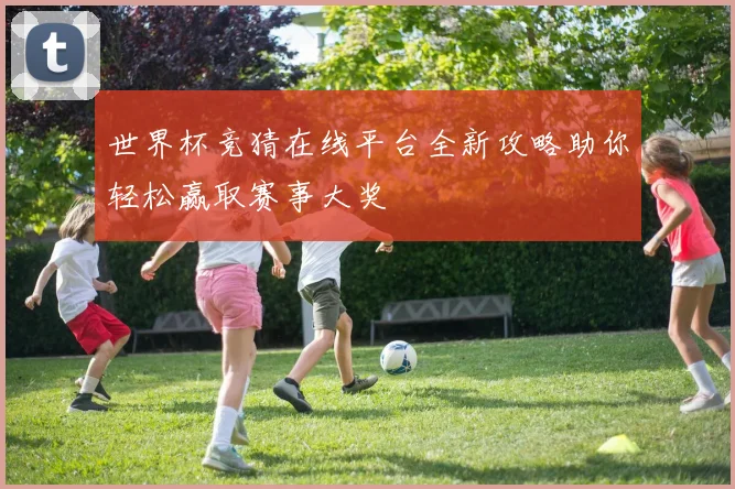世界杯竞猜在线平台全新攻略助你轻松赢取赛事大奖