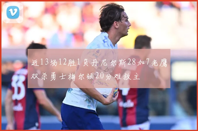 近13场12胜1负丹尼尔斯28加7老鹰双杀勇士梅尔顿20分难救主