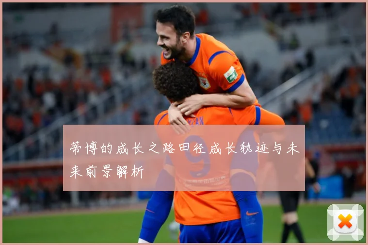 蒂博的成长之路田径成长轨迹与未来前景解析