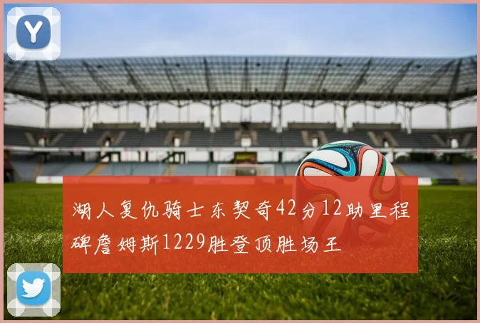 湖人复仇骑士东契奇42分12助里程碑詹姆斯1229胜登顶胜场王