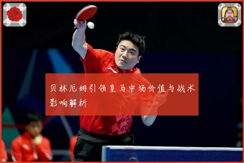 贝林厄姆引领皇马中场价值与战术影响解析