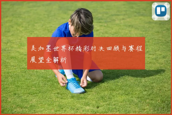 美加墨世界杯精彩对决回顾与赛程展望全解析