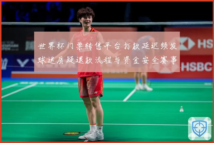 世界杯门票转售平台打款延迟频发球迷质疑退款流程与资金安全赛事前瞻