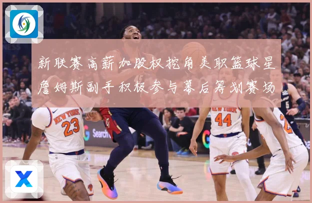 新联赛高薪加股权挖角美职篮球星詹姆斯副手积极参与幕后筹划赛场复盘