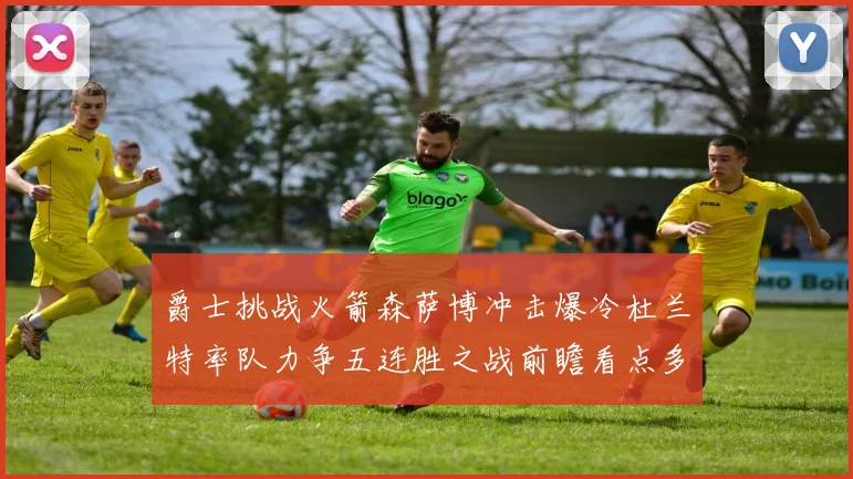 爵士挑战火箭森萨博冲击爆冷杜兰特率队力争五连胜之战前瞻看点多