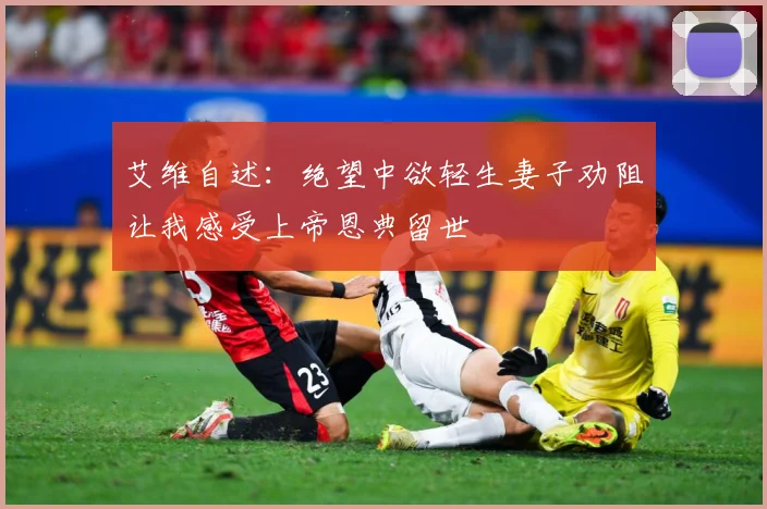 艾维自述：绝望中欲轻生妻子劝阻让我感受上帝恩典留世