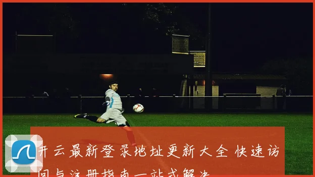 开云最新登录地址更新大全 快速访问与注册指南一站式解决