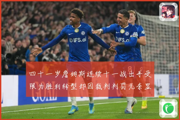 四十一岁詹姆斯连续十一战出手受限为胜利转型却因裁判判罚无奈显赛场复盘