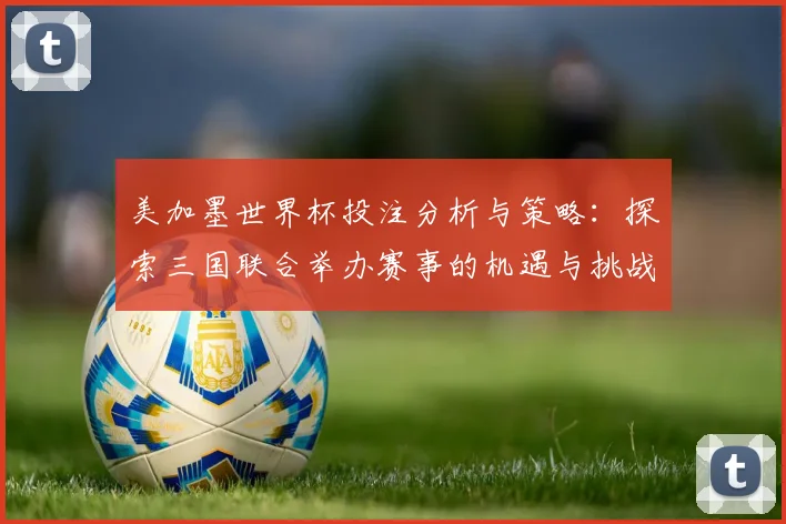美加墨世界杯投注分析与策略：探索三国联合举办赛事的机遇与挑战