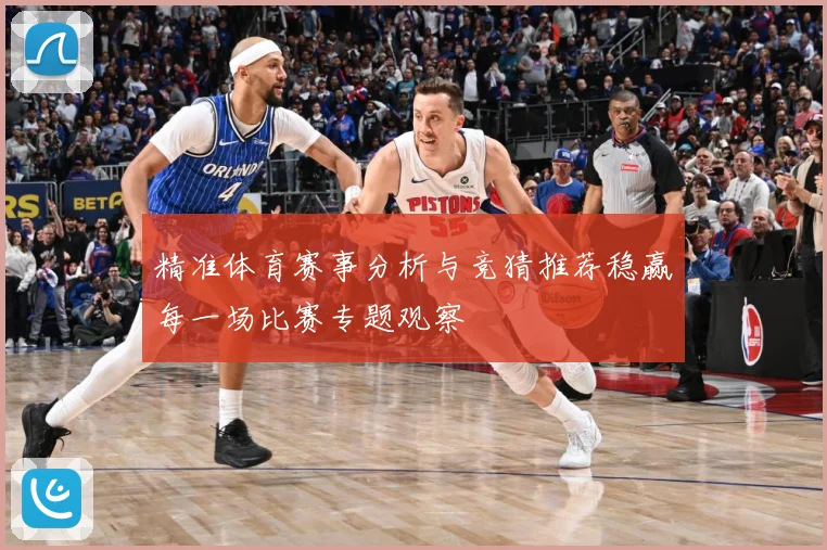 精准体育赛事分析与竞猜推荐稳赢每一场比赛专题观察