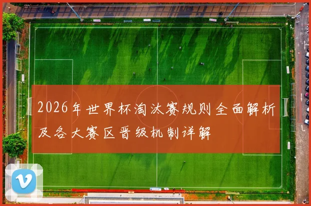 2026年世界杯淘汰赛规则全面解析及各大赛区晋级机制详解
