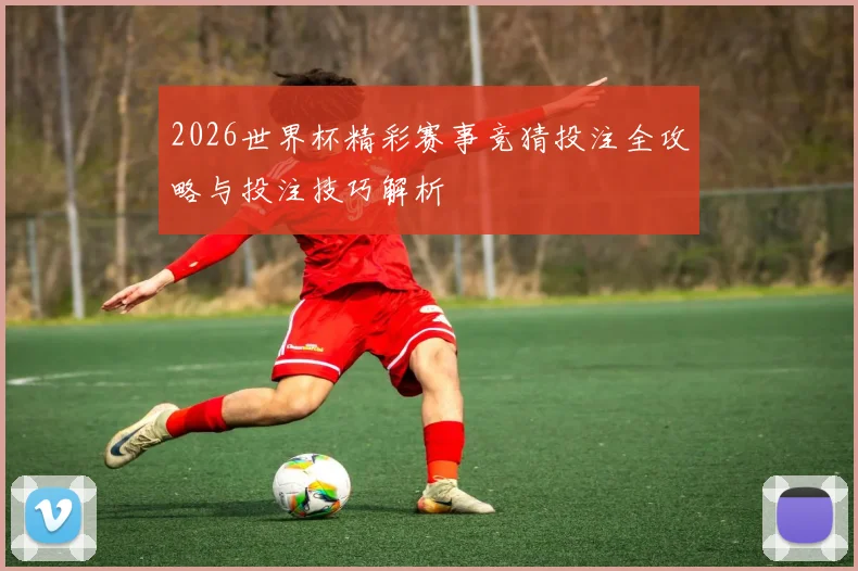 2026世界杯精彩赛事竞猜投注全攻略与投注技巧解析
