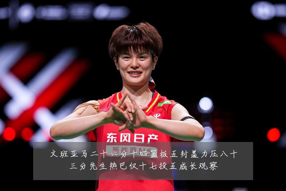 文班亚马二十六分十四篮板五封盖力压八十三分先生热巴仅十七投五成长观察